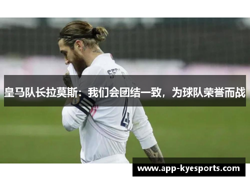 皇马队长拉莫斯：我们会团结一致，为球队荣誉而战