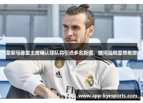 皇家马德里主席确认球队将引进多名新援，银河战舰重燃希望