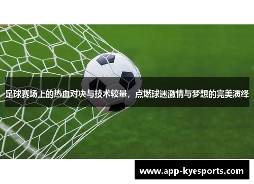 足球赛场上的热血对决与技术较量，点燃球迷激情与梦想的完美演绎