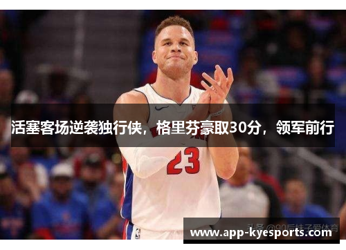 活塞客场逆袭独行侠，格里芬豪取30分，领军前行